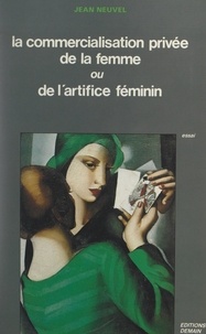 Jean Neuvel - La commercialisation privée de la femme - Ou De l'artifice féminin.