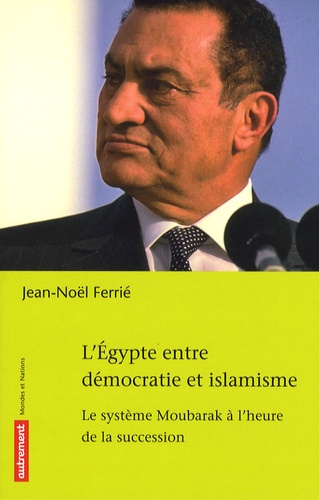 Jean-Noël Ferrié - L'Egypte entre démocratie et islamisme - Le système Moubarak à l'heure de la succession.