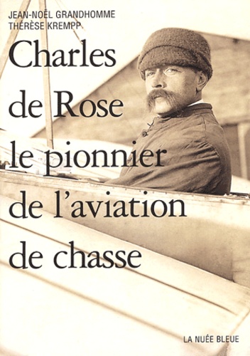 Jean-Noël Grandhomme et Thérèse Krempp - Charles de Rose - Le pionnier de l'aviation de chasse.