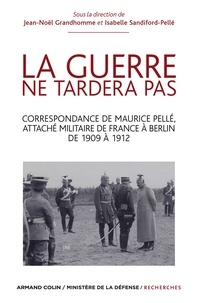 Jean-Noël Grandhomme et Isabelle Sandiford-Pellé - La guerre ne tardera pas - Correspondance de Maurice Pellé, attaché militaire de France à Berlin de 1909 à 1912.