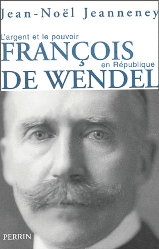 François de Wendel en République. L'argent et le pouvoir 1914-1940