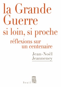 Jean-Noël Jeanneney - La Grande Guerre si loin, si proche - Réflexions sur un Centenaire.