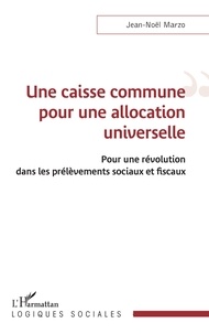 Jean-noel Marzo - Une caisse commune pour une allocation universelle - Pour une révolution dans les prélèvements sociaux et fiscaux.