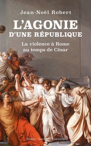 Jean-Noël Robert - L'agonie d'une République - La violence à Rome au temps de César.