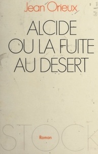 Jean Orieux - Alcide - Ou La fuite au désert.