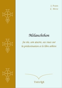 Jean Paris et Charles-Alphonse Witz - Mélanchthon - Sa vie, son oeuvre, ses vues sur la prédestination et le libre arbitre.