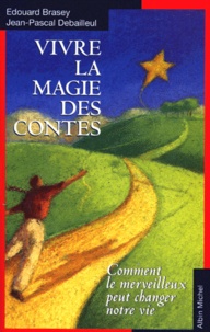 Jean-Pascal Debailleul et Edouard Brasey - Vivre La Magie Des Contes. Comment Le Merveilleux Peut Changer Notre Vie.