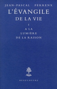Jean-Pascal Perrenx - L'Evangile De La Vie. Tome 1, A La Lumiere De La Raison.