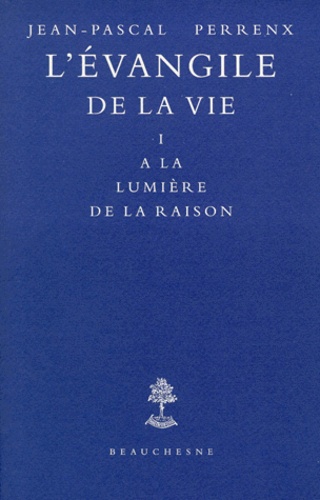 Jean-Pascal Perrenx - L'Evangile De La Vie. Tome 1, A La Lumiere De La Raison.