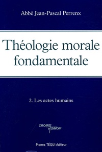Jean-Pascal Perrenx - Théologie morale fondamentale - Tome 2, Les actes humains.