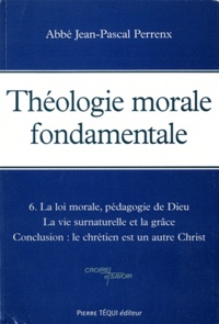 Jean-Pascal Perrenx - Théologie morale fondamentale - Tome 6, La loi morale, pédagogie de Dieu ; La vie surnaturelle et la grâce ; Conclusion : le chrétien est un autre Christ.