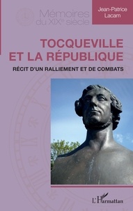 Jean-Patrice Lacam - Tocqueville et la République - Récit d'un ralliement et de combats.