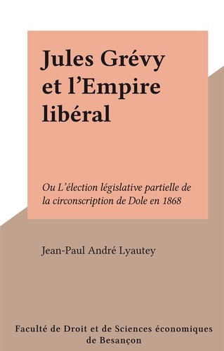 Jules Grévy et l'Empire libéral. Ou L'élection législative partielle de la circonscription de Dole en 1868