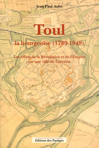Jean-Paul Aubé - Toul la bourgeoise (1789-1848) - Les effets de la Révolution et de l'Empire sur une ville de Lorraine.