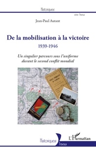 Jean-Paul Autant - De la mobilisation à la victoire 1939-1946 - Un singulier parcours sous l'uniforme durant le second conflit mondial.