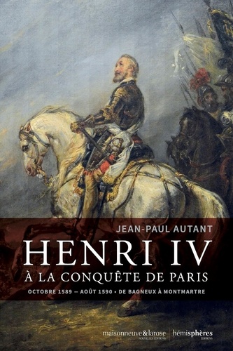Henri IV à la conquête de Paris. Octobre 1589-août 1590 - De Bagneux à Montmartre
