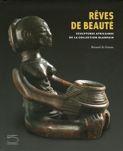 Jean-Paul Barbier et Bernard De Grunne - Rêves de beauté - Sculptures africaines de la collection Blanpain.