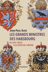 Jean-Paul Bled - Les grands ministres des Habsbourg - Du XVIIe siècle à la chute de l'Empire.