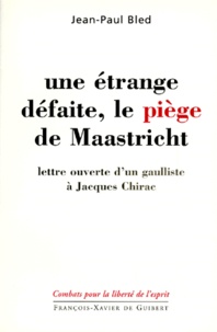 Jean-Paul Bled - Une Etrange Defaite, Le Piege De Maastricht. Lettre Ouverte D'Un Gaulliste A Jacques Chirac.