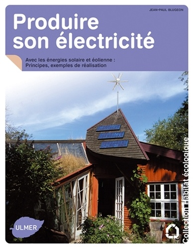 Jean-Paul Blugeon - Produire son électricité - Avec les énergies solaire et éolienne : Principes, exemples de réalisation.