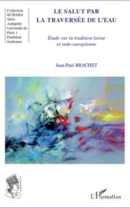 Jean-Paul Brachet - Le salut par la traversée de l'eau - Etude sur la tradition latine et indo-européenne.