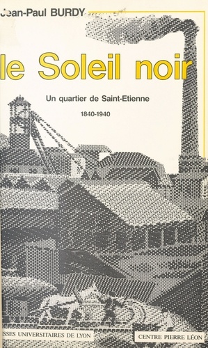 LE SOLEIL NOIR. Un quartier de Saint-Etienne, 1840-1940