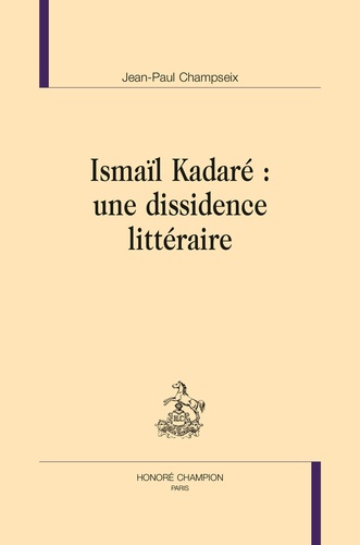 Jean-Paul Champseix - Ismaïl Kadaré : une dissidence littéraire.