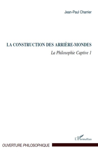 Jean-Paul Charrier - La Philosophie captive - Tome 1, La construction des arrière-mondes.