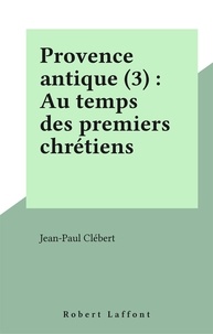 Jean-Paul Clébert - Provence antique Tome 3 - Aux temps des premiers chrétiens.