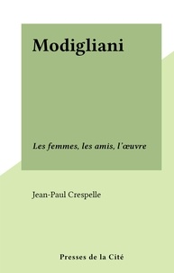 Jean-Paul Crespelle - Modigliani - Les femmes, les amis, l'œuvre.