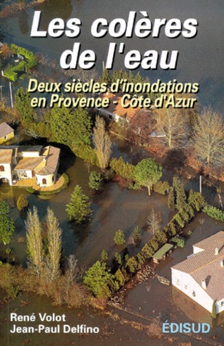 Jean-Paul Delfino et René Volot - Les Coleres De L'Eau. Deux Siecles D'Inondations En Provence-Cote D'Azur.