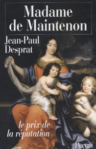 Jean-Paul Desprat - Madame de Maintenon (1635-1719) ou le prix de la réputation.