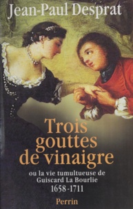 Jean-Paul Desprat - Trois gouttes de vinaigre dans les saintes huiles ou La vie tumultueuse de Guiscard La Bourlie - 1658-1711.