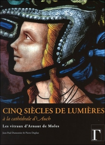 Jean-Paul Dumontier et Pierre Duplan - Cinq siècles de lumières à la cathédrale d'Auch - Les vitraux d'Arnaut de Moles.