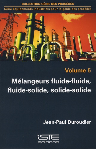 Jean-Paul Duroudier - Equipements industriels pour le génie des procédés - Volume 5, Mélangeurs fluide-fluide, fluide-solide, solide-solide.