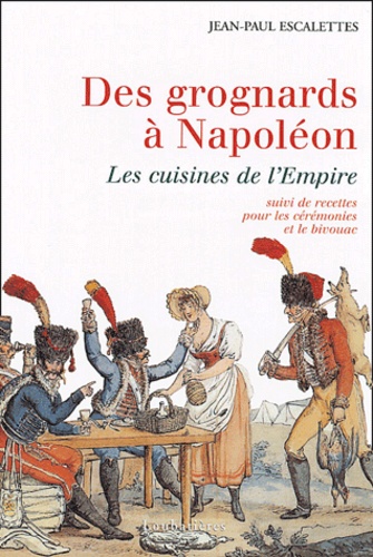 Jean-Paul Escalettes - Des grognards à Napoléon - Les cuisines de l'Empire suivi de Recettes pour les cérémonies et le bivouac.