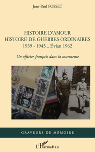 Jean-Paul Fosset - Histoire d'amour. Histoire de guerres ordinaires. 1939-1945...Evian 1962 - Un officier français dans la tourmente.