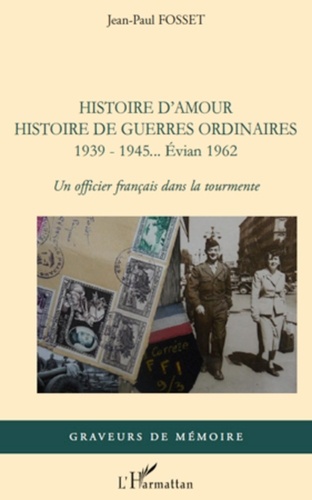 Jean-Paul Fosset - Histoire d'amour. Histoire de guerres ordinaires. 1939-1945...Evian 1962 - Un officier français dans la tourmente.