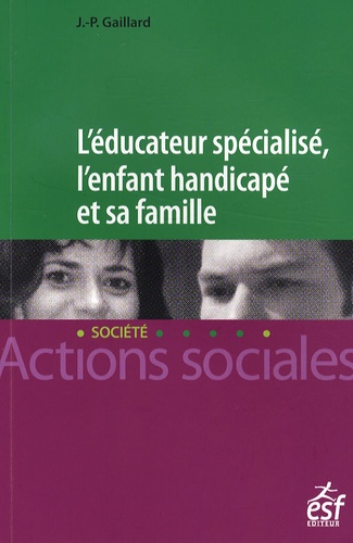 Jean-Paul Gaillard - L'éducateur spécialisé, l'enfant handicapé et sa famille - Une lecture systémique des fonctionnements institution-familles en éducation spéciale.