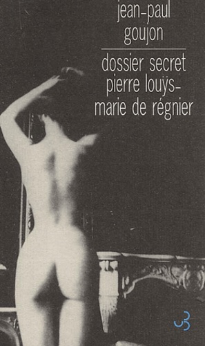 Jean-Paul Goujon - Dossier Secret. Pierre Louys - Marie De Regnier.