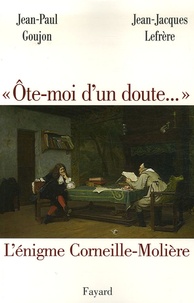 Jean-Paul Goujon et Jean-Jacques Lefrère - "Ôte-moi d'un doute..." - L'énigme Corneille-Molière.