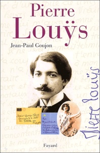 Jean-Paul Goujon - Pierre Louÿs - Une vie secrète (1870-1925).