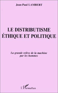 LE DISTRIBUTISME. Ethique et politique, la grande relève de la machine par les hommes