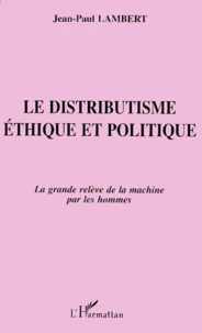 Le Distributisme. Ethique Et Politique, La Grande Releve De La Machine Par Les Hommes