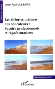 Jean-Paul Lassaire - Les théories métisses des éducateurs : savoirs professionnels et représentations.