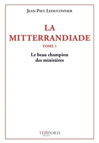 Jean-Paul Lefauconnier - La Mitterrandiade - Tome 1, Le beau champion des ministères (1940-1958).