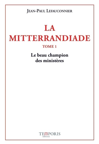La Mitterrandiade. Tome 1, Le beau champion des ministères (1940-1958)