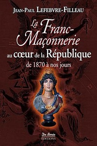Jean-Paul Lefebvre-Filleau - La Franc-maçonnerie au coeur de la République - De 1870 à nos jours.
