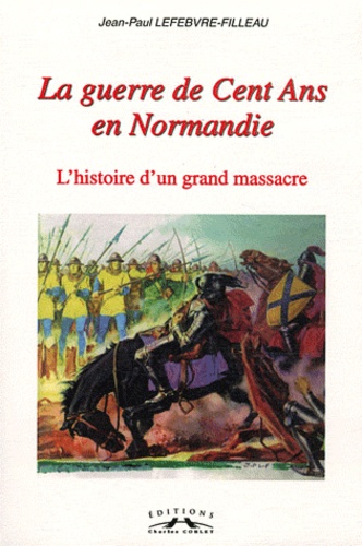 Jean-Paul Lefebvre-Filleau - La guerre de Cent Ans en Normandie - L'histoire d'un grand massacre.