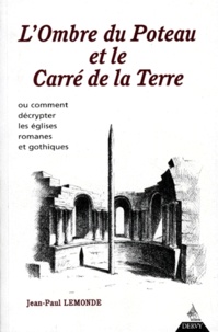 Jean-Paul Lemonde - L'Ombre Du Poteau Et Le Carre De La Terre. Ou Comment Decrypter Les Eglises Romanes Et Gothiques.
